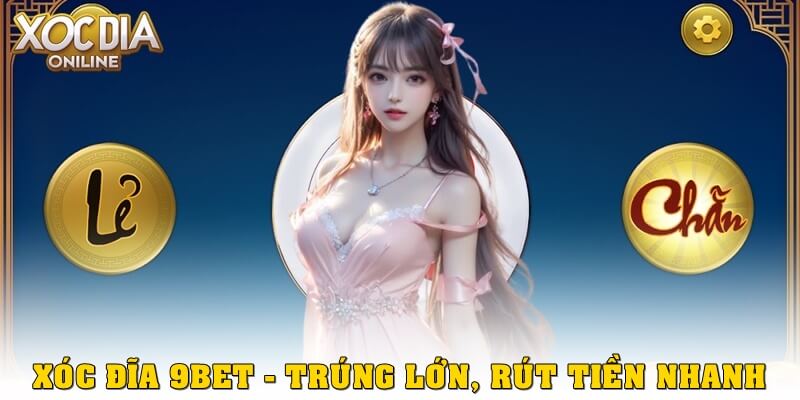 Chơi xóc đĩa 9bet – Dễ trúng lớn, rút tiền siêu nhanh